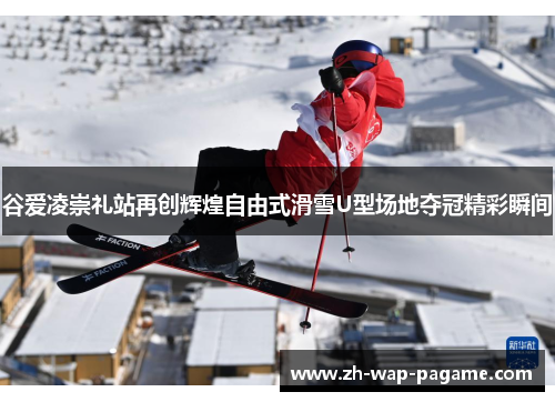 谷爱凌崇礼站再创辉煌自由式滑雪U型场地夺冠精彩瞬间