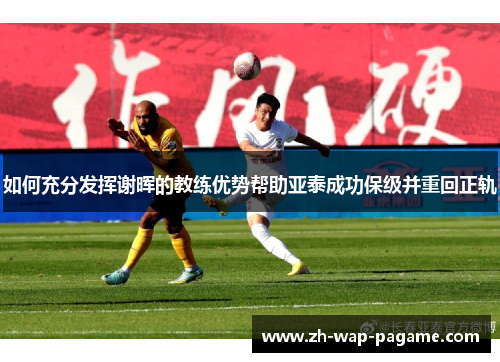 如何充分发挥谢晖的教练优势帮助亚泰成功保级并重回正轨