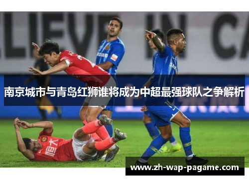 南京城市与青岛红狮谁将成为中超最强球队之争解析