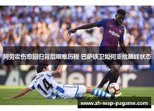 阿劳霍伤愈回归背后艰难历程 巴萨铁卫如何重拾巅峰状态