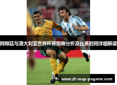 阿根廷与澳大利亚世界杯赛前瞻分析及比赛时间详细解读