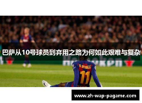 巴萨从10号球员到弃用之路为何如此艰难与复杂