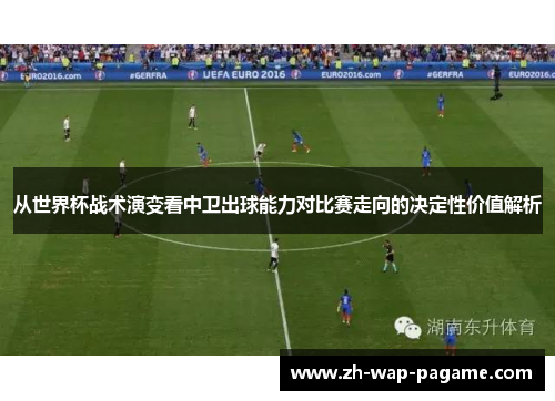 从世界杯战术演变看中卫出球能力对比赛走向的决定性价值解析