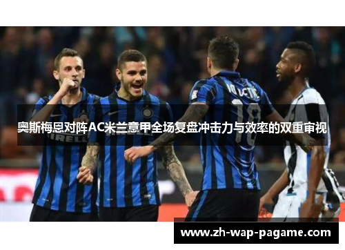 奥斯梅恩对阵AC米兰意甲全场复盘冲击力与效率的双重审视