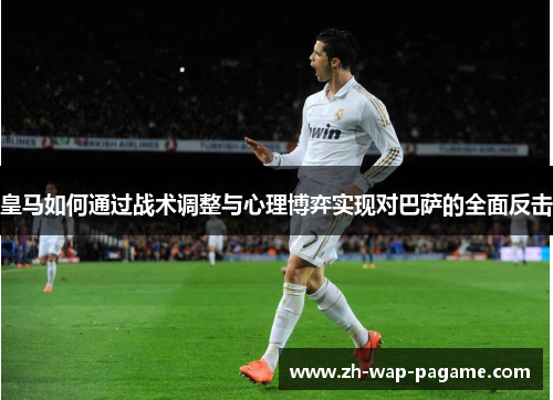 皇马如何通过战术调整与心理博弈实现对巴萨的全面反击