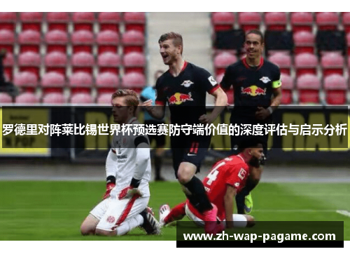 罗德里对阵莱比锡世界杯预选赛防守端价值的深度评估与启示分析