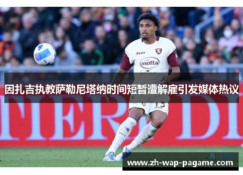因扎吉执教萨勒尼塔纳时间短暂遭解雇引发媒体热议