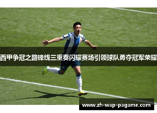 西甲争冠之路锋线三重奏闪耀赛场引领球队勇夺冠军荣耀